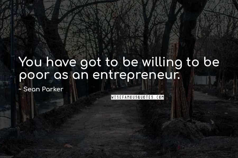 Sean Parker Quotes: You have got to be willing to be poor as an entrepreneur.