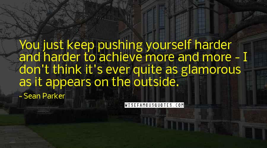 Sean Parker Quotes: You just keep pushing yourself harder and harder to achieve more and more - I don't think it's ever quite as glamorous as it appears on the outside.