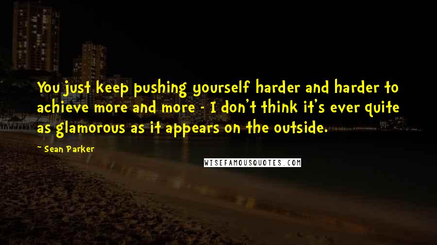 Sean Parker Quotes: You just keep pushing yourself harder and harder to achieve more and more - I don't think it's ever quite as glamorous as it appears on the outside.