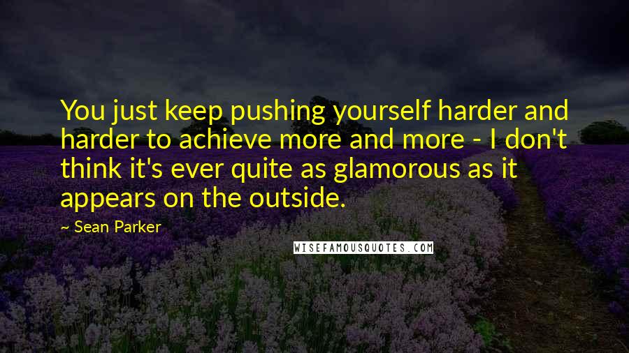 Sean Parker Quotes: You just keep pushing yourself harder and harder to achieve more and more - I don't think it's ever quite as glamorous as it appears on the outside.