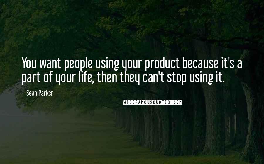 Sean Parker Quotes: You want people using your product because it's a part of your life, then they can't stop using it.