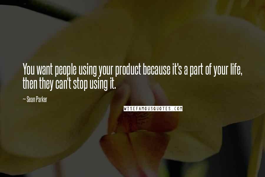 Sean Parker Quotes: You want people using your product because it's a part of your life, then they can't stop using it.