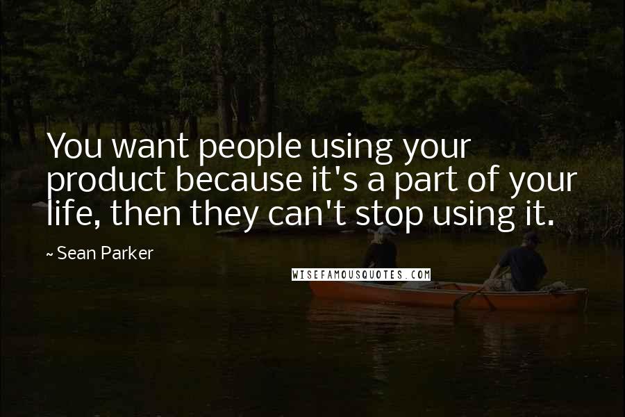 Sean Parker Quotes: You want people using your product because it's a part of your life, then they can't stop using it.