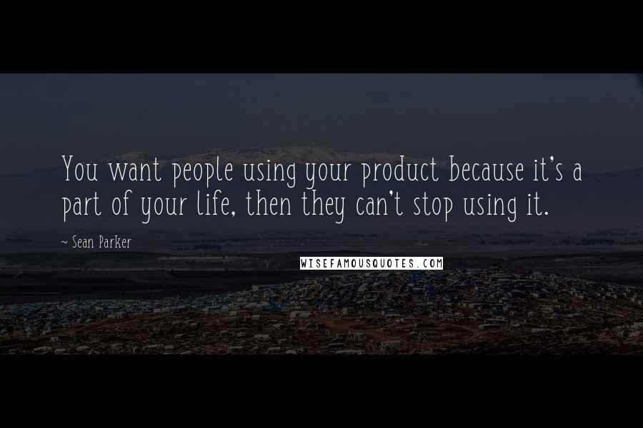 Sean Parker Quotes: You want people using your product because it's a part of your life, then they can't stop using it.