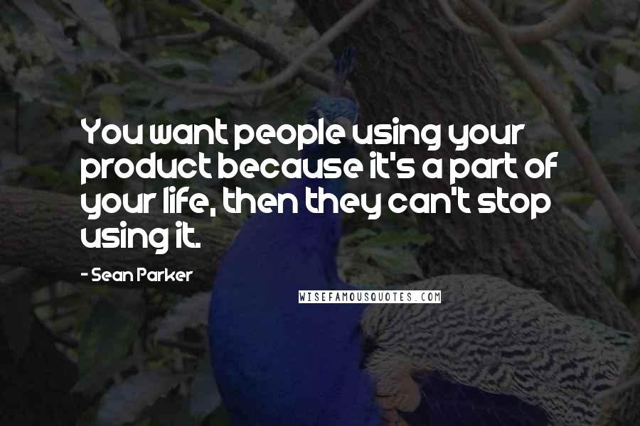Sean Parker Quotes: You want people using your product because it's a part of your life, then they can't stop using it.