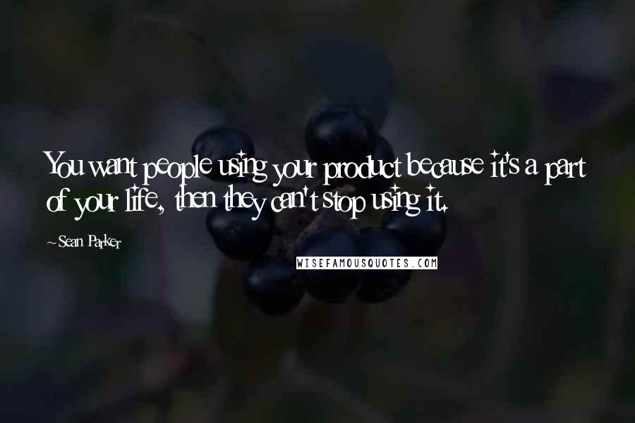 Sean Parker Quotes: You want people using your product because it's a part of your life, then they can't stop using it.