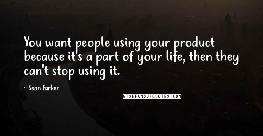 Sean Parker Quotes: You want people using your product because it's a part of your life, then they can't stop using it.