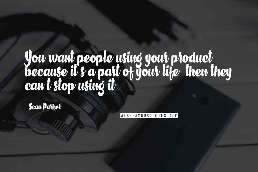 Sean Parker Quotes: You want people using your product because it's a part of your life, then they can't stop using it.