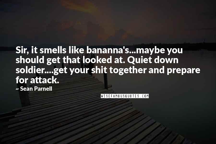 Sean Parnell Quotes: Sir, it smells like bananna's...maybe you should get that looked at. Quiet down soldier....get your shit together and prepare for attack.