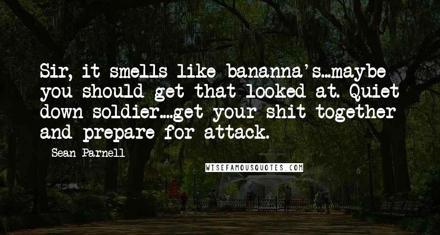 Sean Parnell Quotes: Sir, it smells like bananna's...maybe you should get that looked at. Quiet down soldier....get your shit together and prepare for attack.