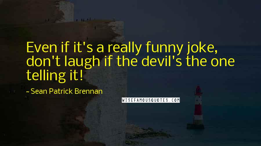 Sean Patrick Brennan Quotes: Even if it's a really funny joke, don't laugh if the devil's the one telling it!