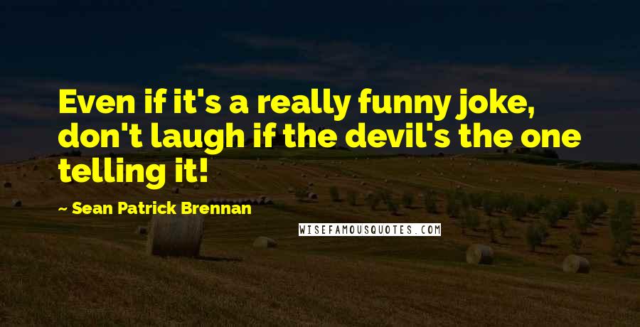 Sean Patrick Brennan Quotes: Even if it's a really funny joke, don't laugh if the devil's the one telling it!