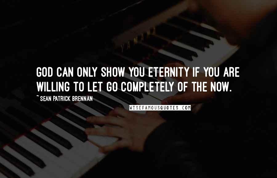 Sean Patrick Brennan Quotes: God can only show you eternity if you are willing to let go completely of the now.