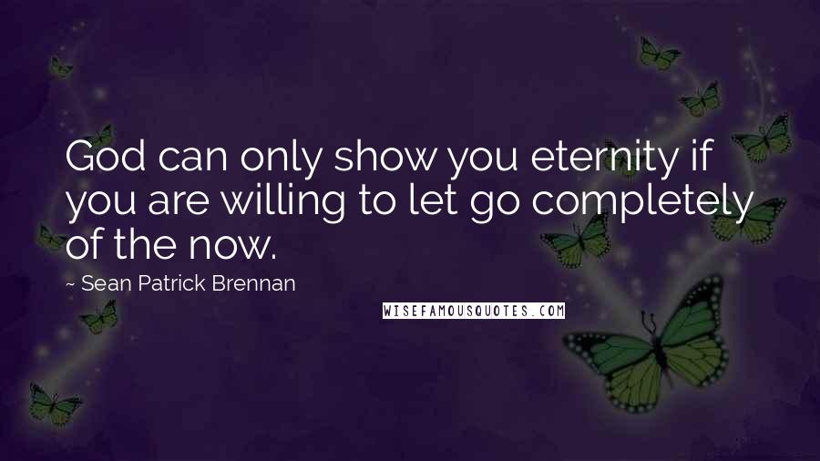 Sean Patrick Brennan Quotes: God can only show you eternity if you are willing to let go completely of the now.