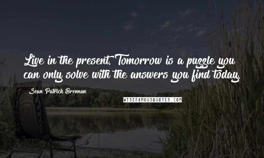 Sean Patrick Brennan Quotes: Live in the present. Tomorrow is a puzzle you can only solve with the answers you find today.