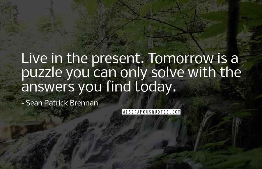 Sean Patrick Brennan Quotes: Live in the present. Tomorrow is a puzzle you can only solve with the answers you find today.