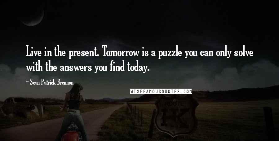 Sean Patrick Brennan Quotes: Live in the present. Tomorrow is a puzzle you can only solve with the answers you find today.