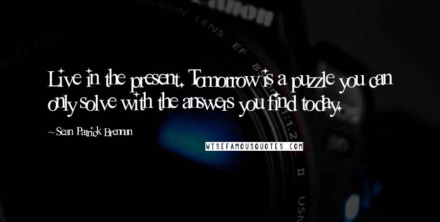 Sean Patrick Brennan Quotes: Live in the present. Tomorrow is a puzzle you can only solve with the answers you find today.