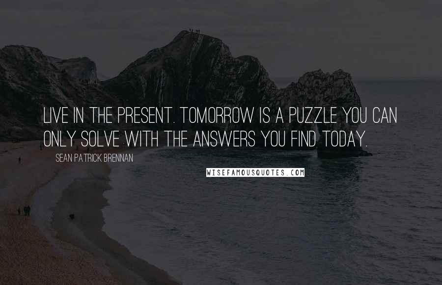 Sean Patrick Brennan Quotes: Live in the present. Tomorrow is a puzzle you can only solve with the answers you find today.