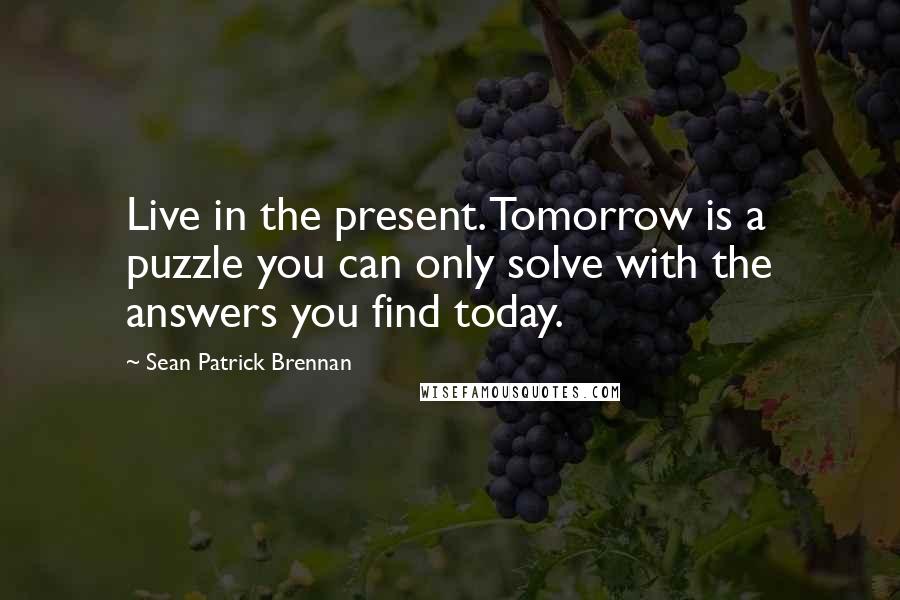 Sean Patrick Brennan Quotes: Live in the present. Tomorrow is a puzzle you can only solve with the answers you find today.