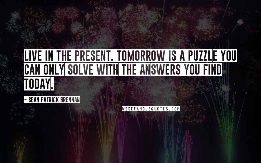 Sean Patrick Brennan Quotes: Live in the present. Tomorrow is a puzzle you can only solve with the answers you find today.