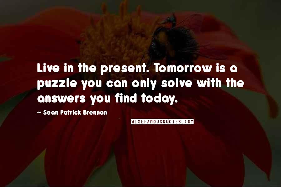 Sean Patrick Brennan Quotes: Live in the present. Tomorrow is a puzzle you can only solve with the answers you find today.