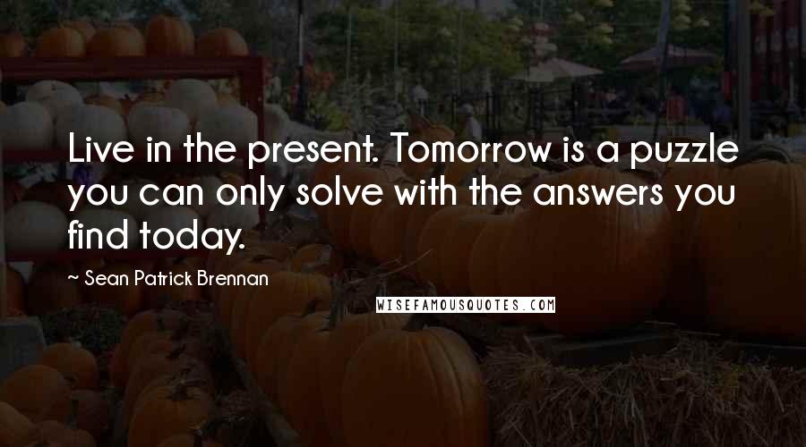 Sean Patrick Brennan Quotes: Live in the present. Tomorrow is a puzzle you can only solve with the answers you find today.