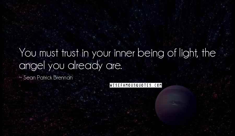 Sean Patrick Brennan Quotes: You must trust in your inner being of light, the angel you already are.