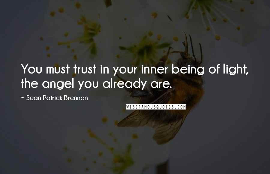 Sean Patrick Brennan Quotes: You must trust in your inner being of light, the angel you already are.