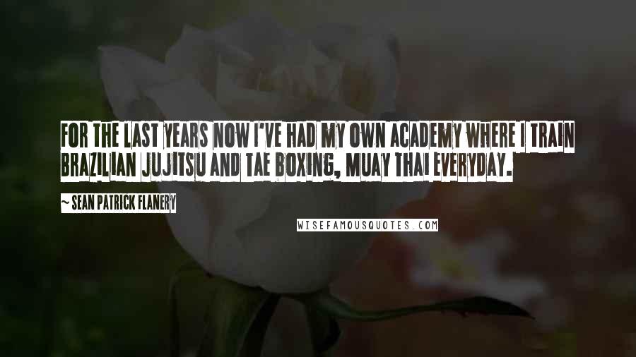 Sean Patrick Flanery Quotes: For the last years now I've had my own academy where I train Brazilian Jujitsu and Tae boxing, Muay Thai everyday.