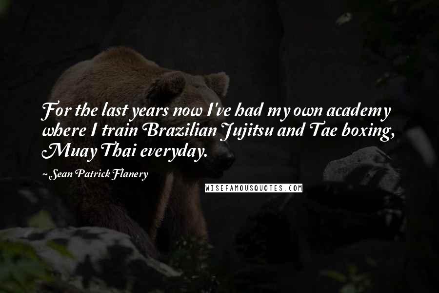 Sean Patrick Flanery Quotes: For the last years now I've had my own academy where I train Brazilian Jujitsu and Tae boxing, Muay Thai everyday.