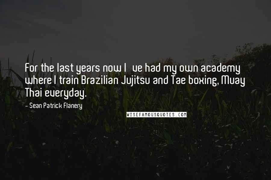 Sean Patrick Flanery Quotes: For the last years now I've had my own academy where I train Brazilian Jujitsu and Tae boxing, Muay Thai everyday.