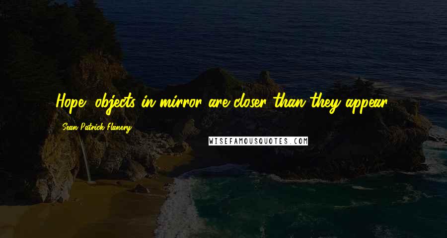 Sean Patrick Flanery Quotes: Hope, objects in mirror are closer than they appear.