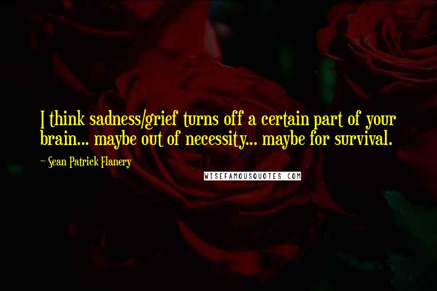 Sean Patrick Flanery Quotes: I think sadness/grief turns off a certain part of your brain... maybe out of necessity... maybe for survival.