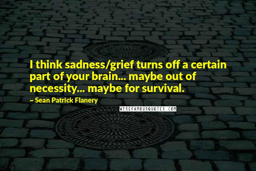 Sean Patrick Flanery Quotes: I think sadness/grief turns off a certain part of your brain... maybe out of necessity... maybe for survival.