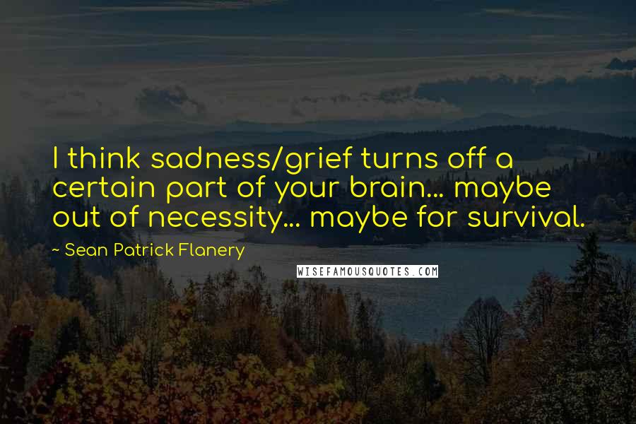 Sean Patrick Flanery Quotes: I think sadness/grief turns off a certain part of your brain... maybe out of necessity... maybe for survival.