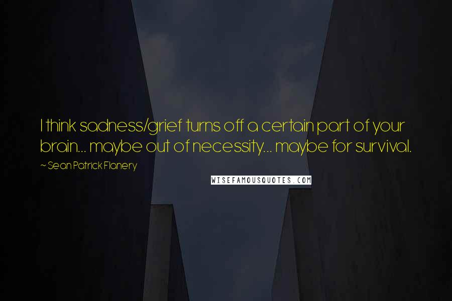 Sean Patrick Flanery Quotes: I think sadness/grief turns off a certain part of your brain... maybe out of necessity... maybe for survival.