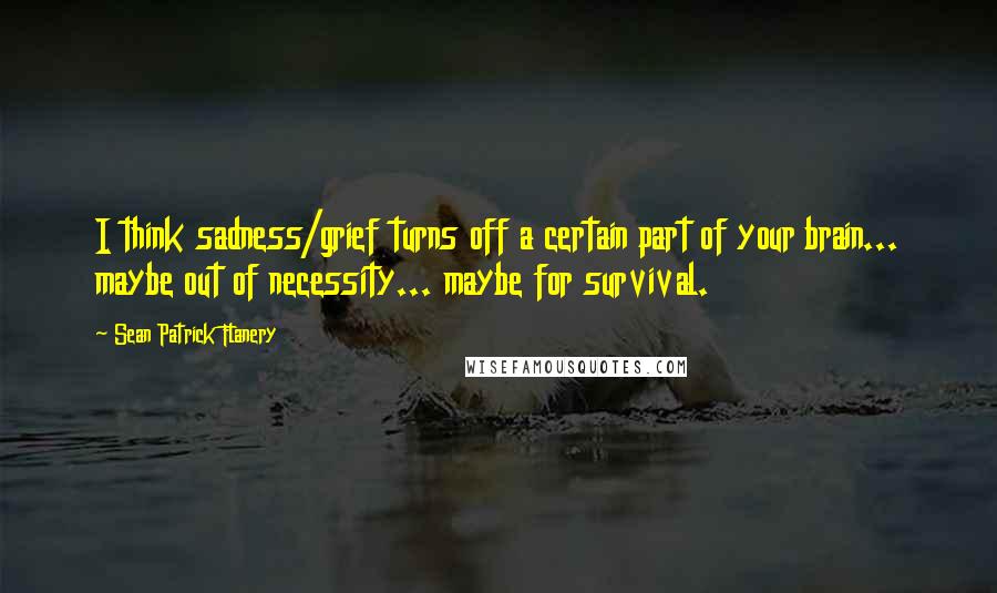 Sean Patrick Flanery Quotes: I think sadness/grief turns off a certain part of your brain... maybe out of necessity... maybe for survival.