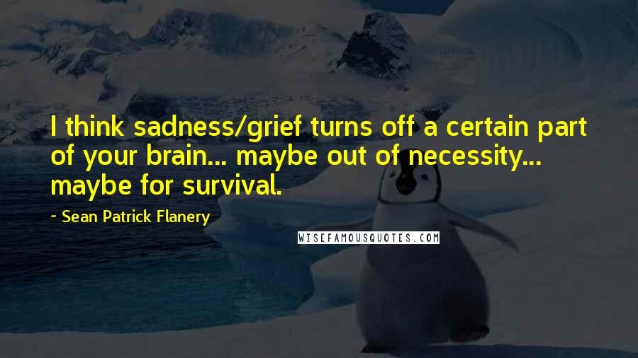 Sean Patrick Flanery Quotes: I think sadness/grief turns off a certain part of your brain... maybe out of necessity... maybe for survival.