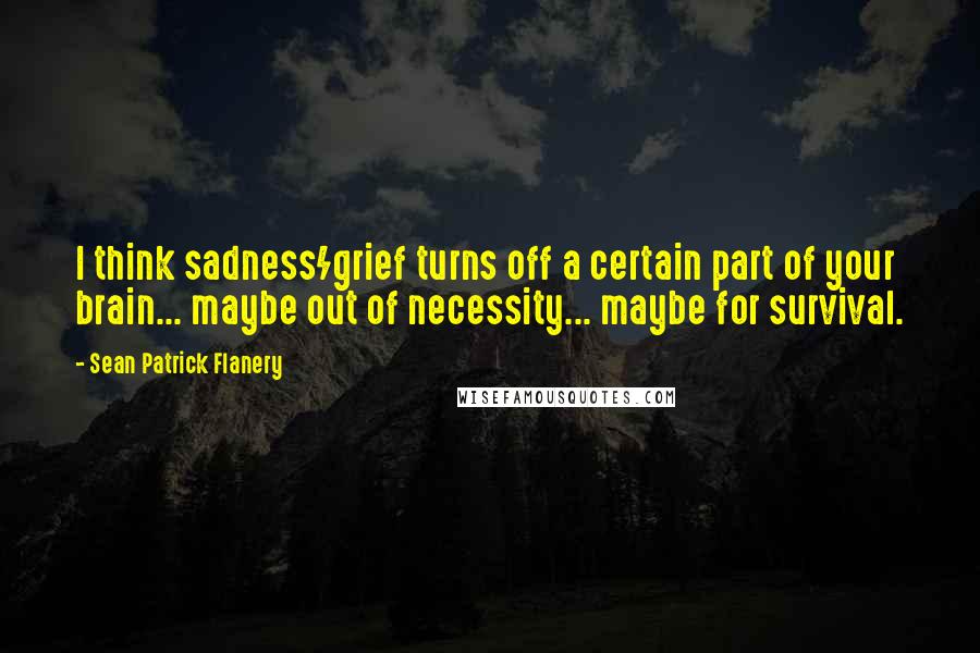 Sean Patrick Flanery Quotes: I think sadness/grief turns off a certain part of your brain... maybe out of necessity... maybe for survival.