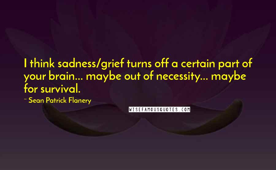 Sean Patrick Flanery Quotes: I think sadness/grief turns off a certain part of your brain... maybe out of necessity... maybe for survival.