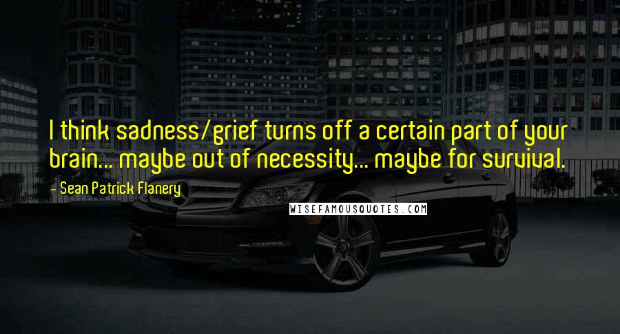 Sean Patrick Flanery Quotes: I think sadness/grief turns off a certain part of your brain... maybe out of necessity... maybe for survival.