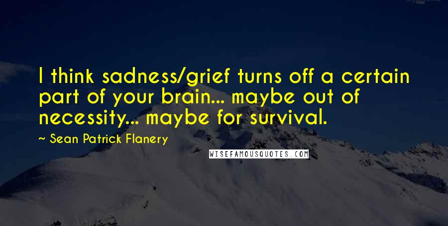 Sean Patrick Flanery Quotes: I think sadness/grief turns off a certain part of your brain... maybe out of necessity... maybe for survival.