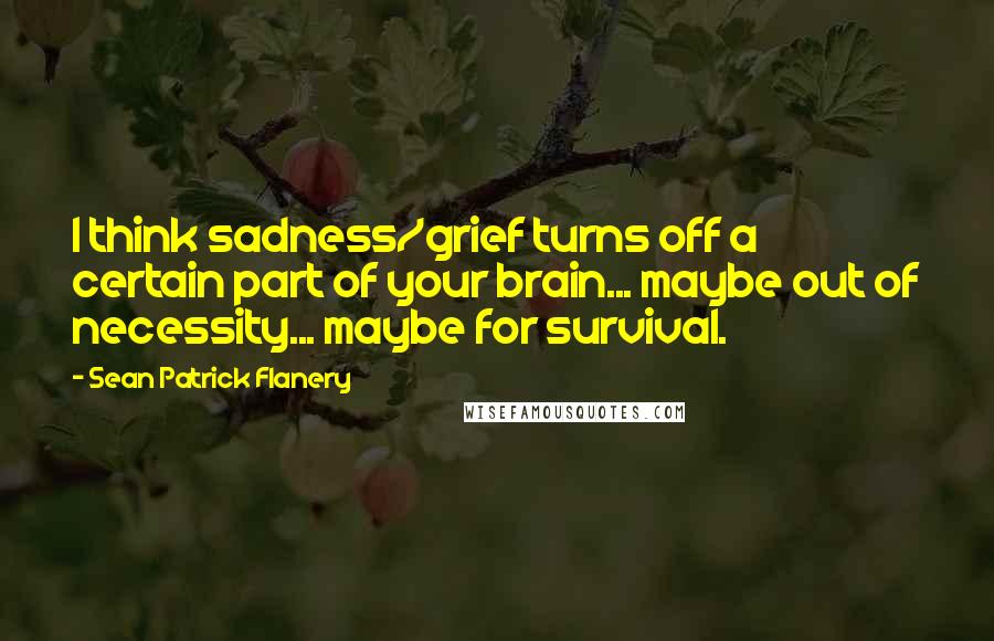 Sean Patrick Flanery Quotes: I think sadness/grief turns off a certain part of your brain... maybe out of necessity... maybe for survival.