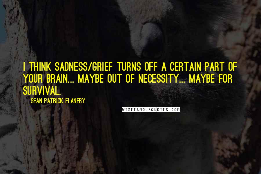 Sean Patrick Flanery Quotes: I think sadness/grief turns off a certain part of your brain... maybe out of necessity... maybe for survival.