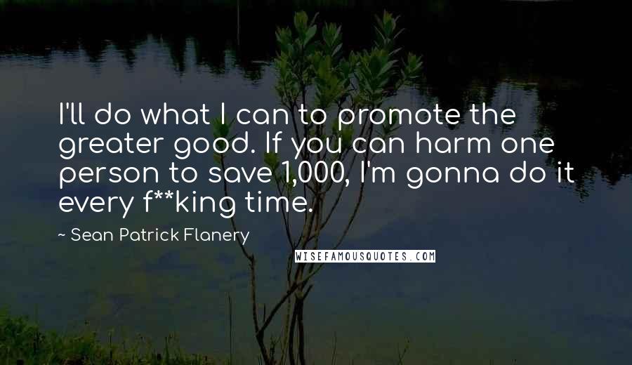Sean Patrick Flanery Quotes: I'll do what I can to promote the greater good. If you can harm one person to save 1,000, I'm gonna do it every f**king time.