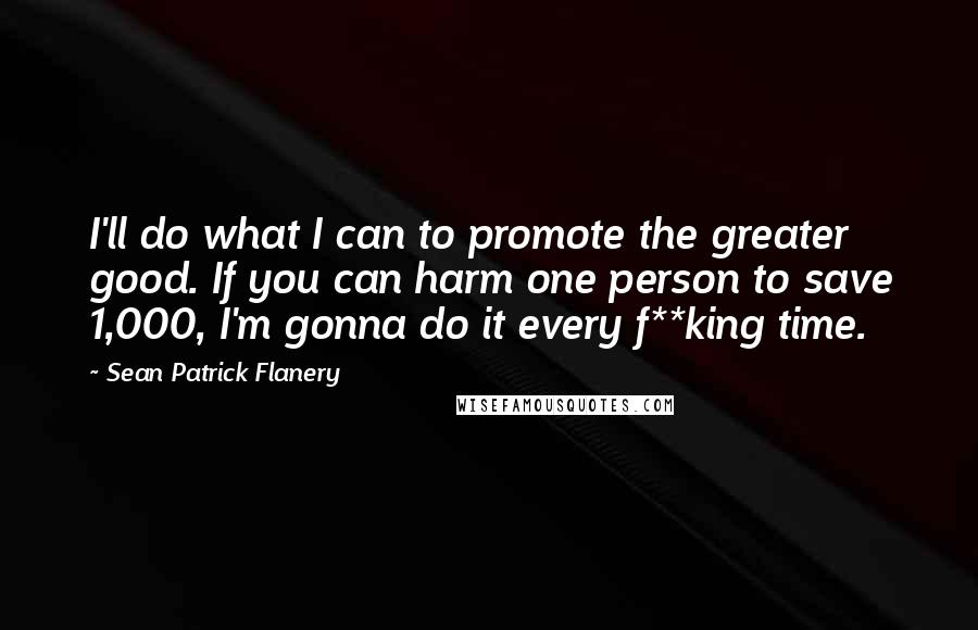 Sean Patrick Flanery Quotes: I'll do what I can to promote the greater good. If you can harm one person to save 1,000, I'm gonna do it every f**king time.