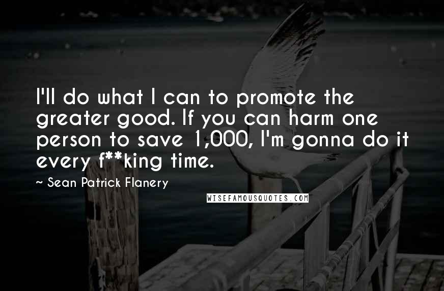 Sean Patrick Flanery Quotes: I'll do what I can to promote the greater good. If you can harm one person to save 1,000, I'm gonna do it every f**king time.