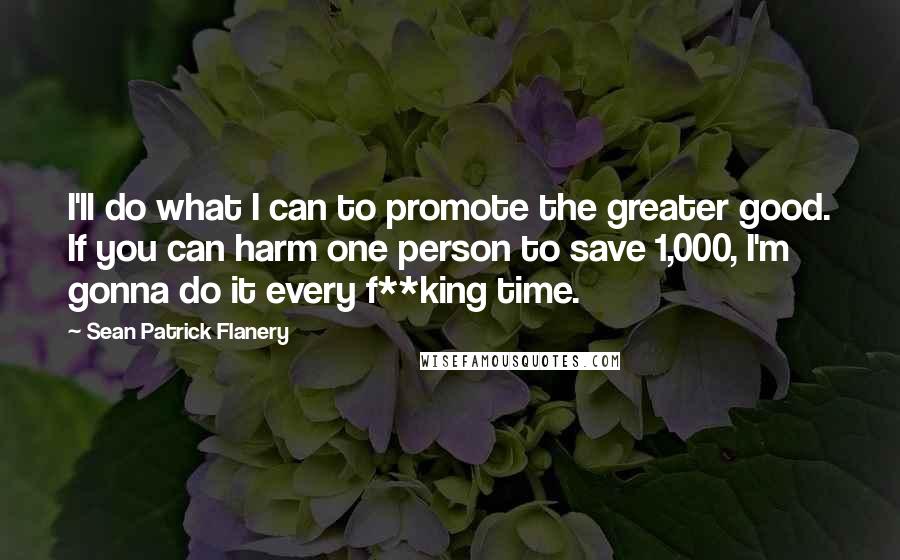 Sean Patrick Flanery Quotes: I'll do what I can to promote the greater good. If you can harm one person to save 1,000, I'm gonna do it every f**king time.