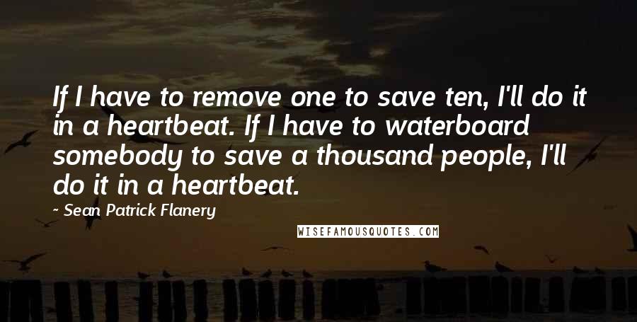 Sean Patrick Flanery Quotes: If I have to remove one to save ten, I'll do it in a heartbeat. If I have to waterboard somebody to save a thousand people, I'll do it in a heartbeat.
